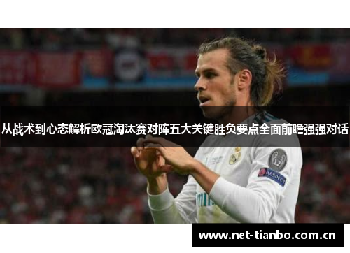 从战术到心态解析欧冠淘汰赛对阵五大关键胜负要点全面前瞻强强对话