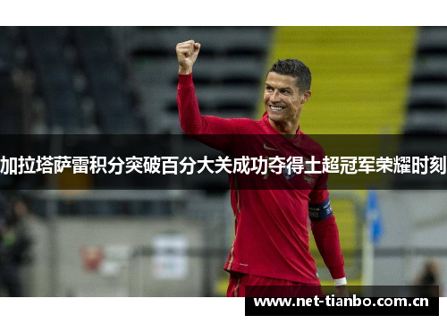 加拉塔萨雷积分突破百分大关成功夺得土超冠军荣耀时刻