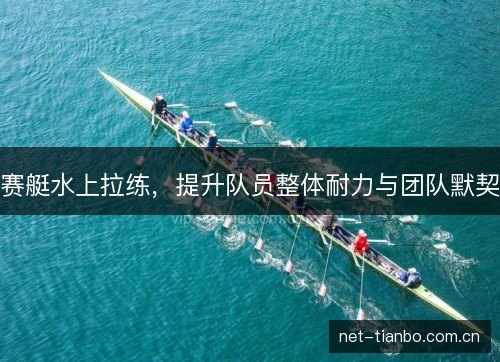 赛艇水上拉练,提升队员整体耐力与团队默契 赛艇水上拉练,提升队员整体耐力与团队默契