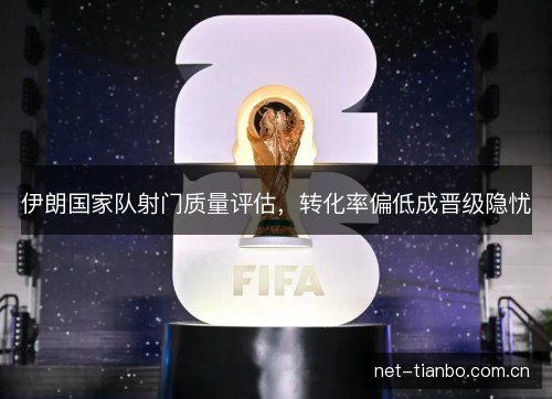 伊朗国家队射门质量评估，转化率偏低成晋级隐忧