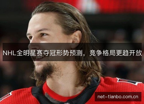 NHL全明星赛夺冠形势预测，竞争格局更趋开放